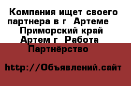 Компания ищет своего партнера в г. Артеме. - Приморский край, Артем г. Работа » Партнёрство   